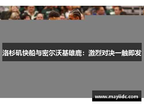 洛杉矶快船与密尔沃基雄鹿：激烈对决一触即发